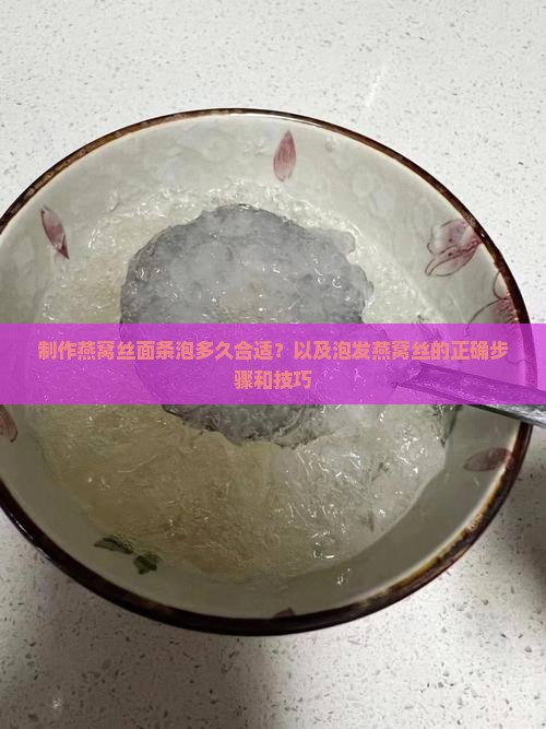 制作燕窝丝面条泡多久合适？以及泡发燕窝丝的正确步骤和技巧