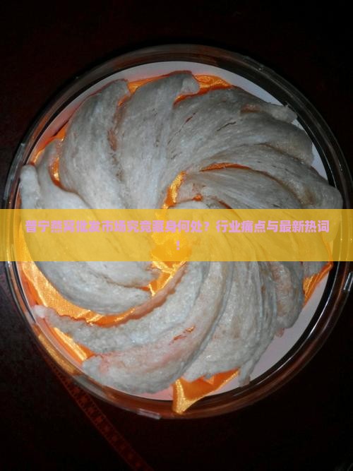 普宁燕窝批发市场究竟藏身何处？行业痛点与最新热词！