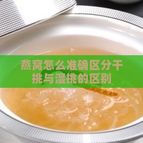 燕窝怎么准确区分干挑与湿挑的区别