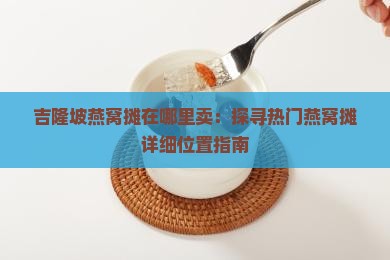 吉隆坡燕窝摊在哪里卖：探寻热门燕窝摊详细位置指南