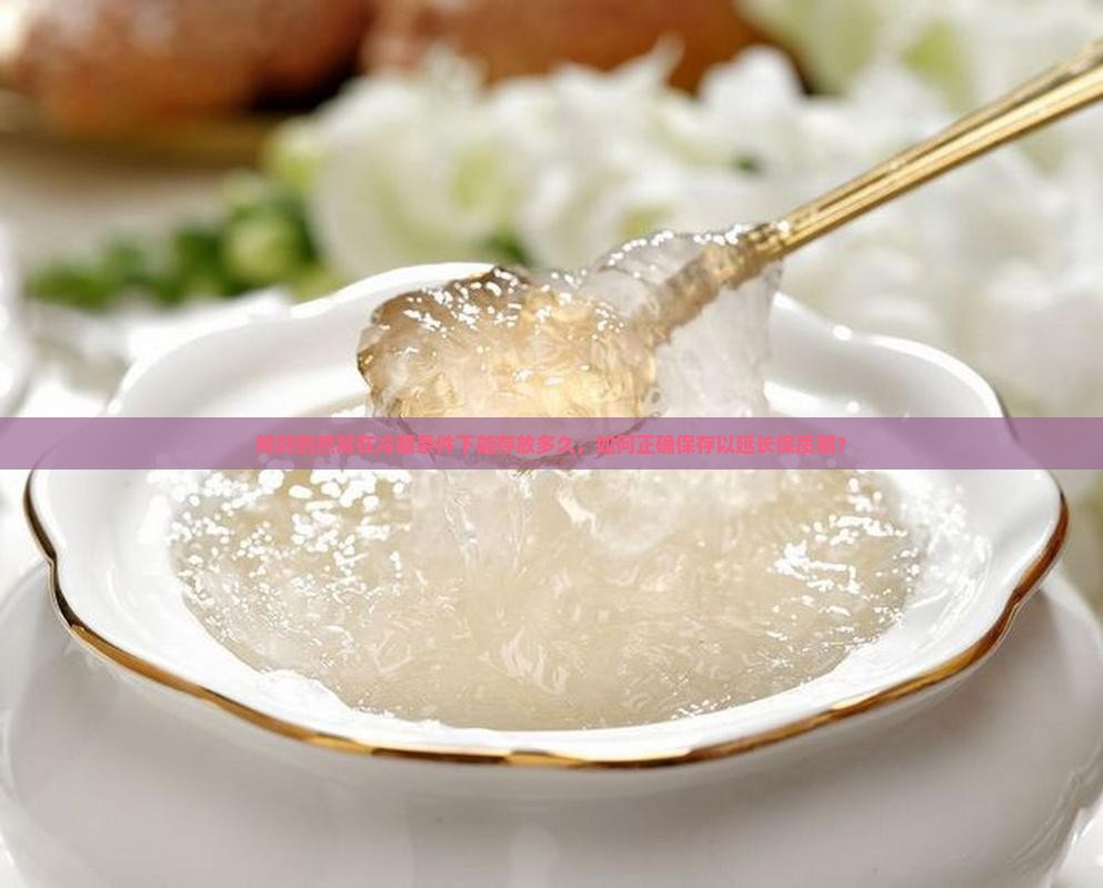 炖好的燕窝在冷藏条件下能存放多久，如何正确保存以延长保质期？