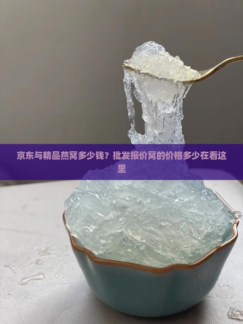 京东与精品燕窝多少钱？批发报价窝的价格多少在看这里