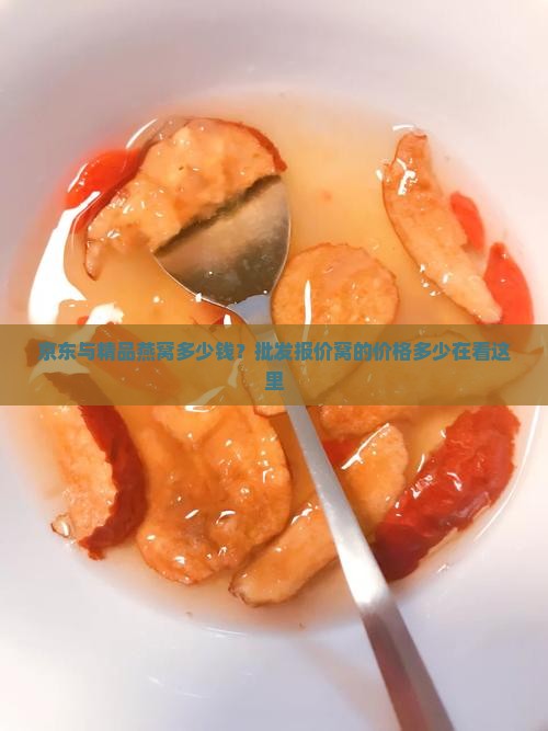 京东与精品燕窝多少钱？批发报价窝的价格多少在看这里