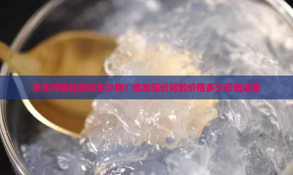 京东与精品燕窝多少钱？批发报价窝的价格多少在看这里