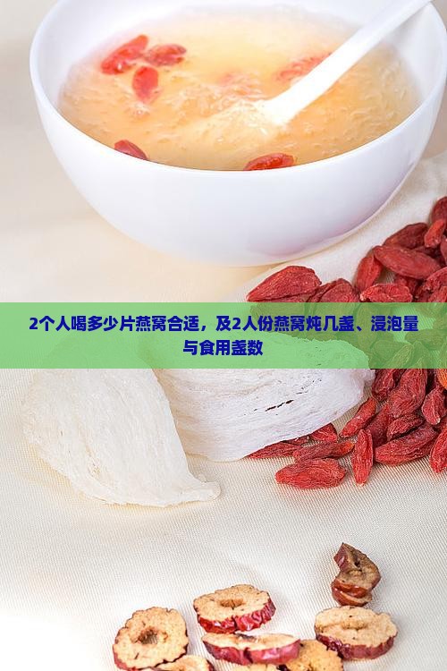2个人喝多少片燕窝合适，及2人份燕窝炖几盏、浸泡量与食用盏数