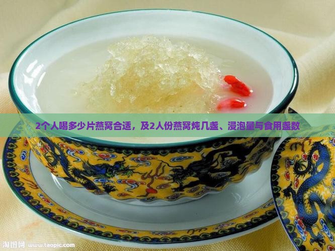 2个人喝多少片燕窝合适，及2人份燕窝炖几盏、浸泡量与食用盏数