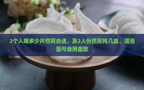 2个人喝多少片燕窝合适，及2人份燕窝炖几盏、浸泡量与食用盏数