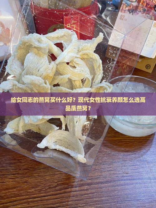 给女同志的燕窝买什么好？现代女性抗衰养颜怎么选高品质燕窝？