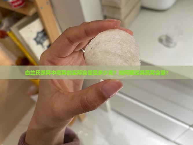 白兰氏燕窝中燕窝的实际含量是多少克？如何确定其燕窝含量？