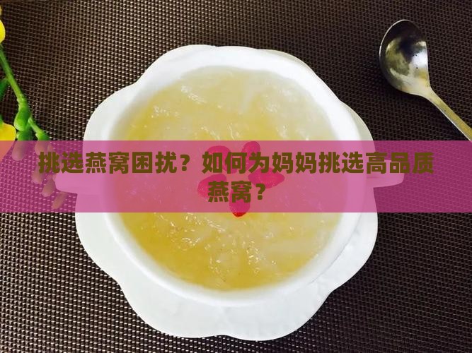 挑选燕窝困扰？如何为妈妈挑选高品质燕窝？