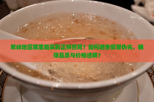 繁峙地区哪里能买到正宗燕窝？如何避免假冒伪劣，确保品质与价格透明？