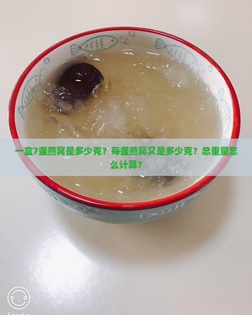 一盒7盏燕窝是多少克？每盏燕窝又是多少克？总重量怎么计算？