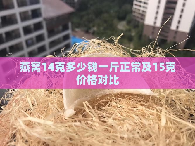 燕窝14克多少钱一斤正常及15克价格对比