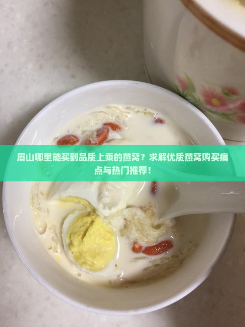 眉山哪里能买到品质上乘的燕窝？求解优质燕窝购买痛点与热门推荐！
