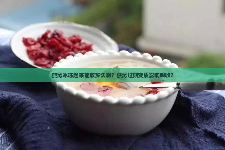 燕窝冰冻起来能放多久啊？燕窝过期变质影响吸收？