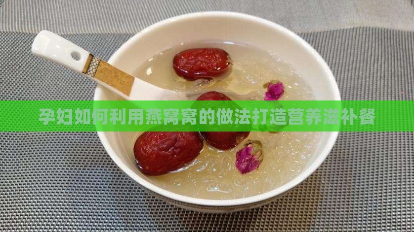 孕妇如何利用燕窝窝的做法打造营养滋补餐