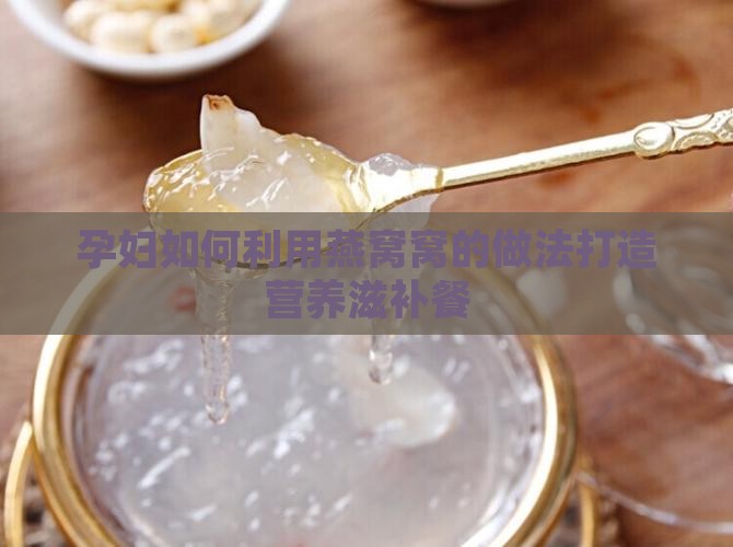 孕妇如何利用燕窝窝的做法打造营养滋补餐