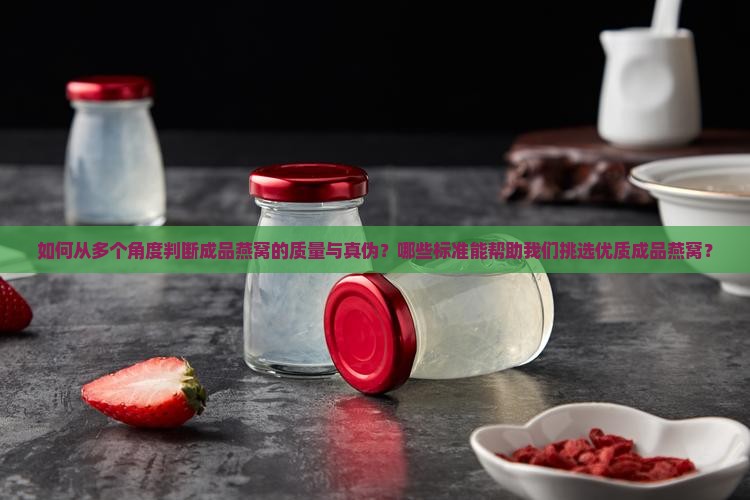 如何从多个角度判断成品燕窝的质量与真伪？哪些标准能帮助我们挑选优质成品燕窝？