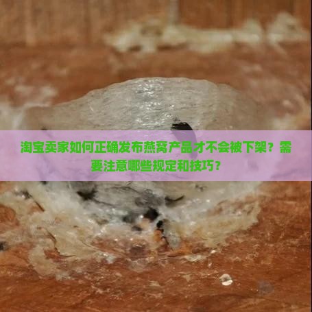 淘宝卖家如何正确发布燕窝产品才不会被下架？需要注意哪些规定和技巧？