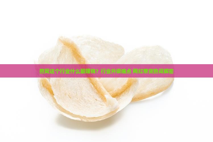 燕窝这个行业什么最赚钱？行业升级痛点+网红带货热词解密