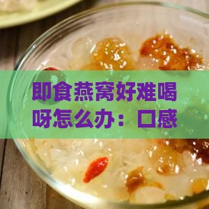 即食燕窝好难喝呀怎么办：口感与味道评价
