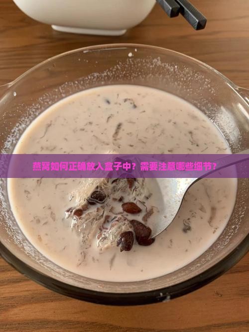 燕窝如何正确放入盒子中？需要注意哪些细节？