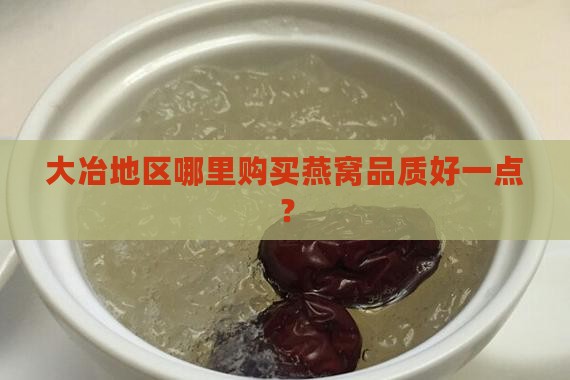 大冶地区哪里购买燕窝品质好一点？
