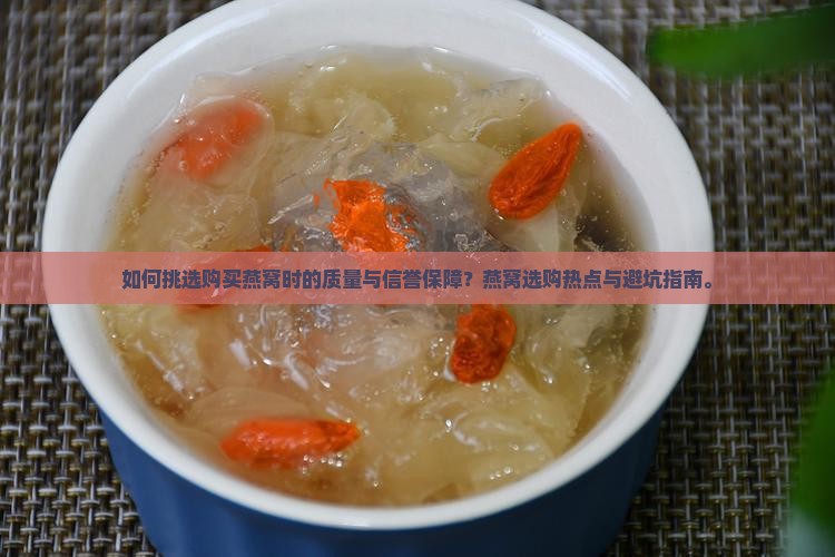 如何挑选购买燕窝时的质量与信誉保障？燕窝选购热点与避坑指南。