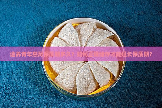 造养青年燕窝保质期多久？如何正确储存才能延长保质期？