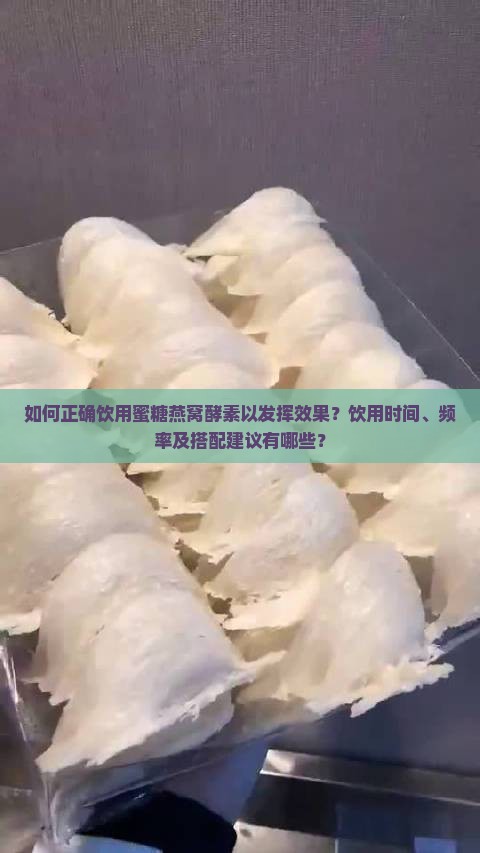 如何正确饮用蜜糖燕窝酵素以发挥效果？饮用时间、频率及搭配建议有哪些？