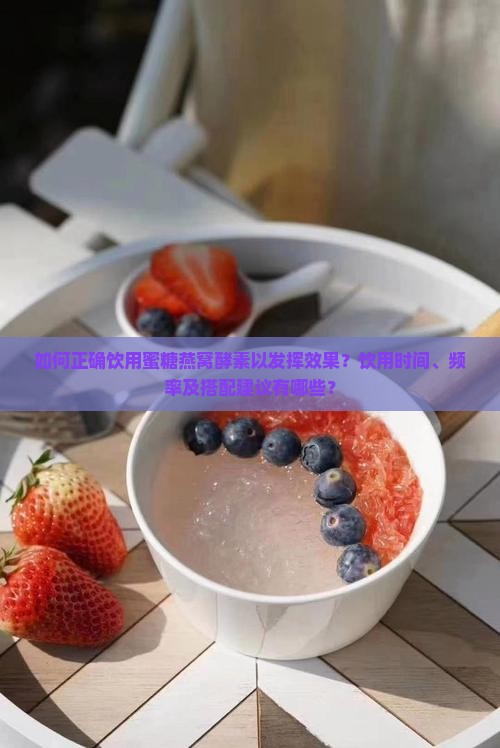 如何正确饮用蜜糖燕窝酵素以发挥效果？饮用时间、频率及搭配建议有哪些？