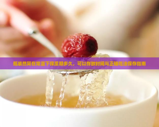 瓶装燕窝在常温下保质期多久，可以存放时间与正确吃法保存指南
