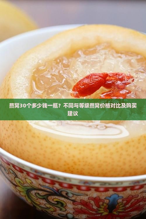 燕窝30个多少钱一瓶？不同与等级燕窝价格对比及购买建议