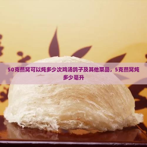 50克燕窝可以炖多少次鸡汤鸽子及其他菜品，5克燕窝炖多少毫升