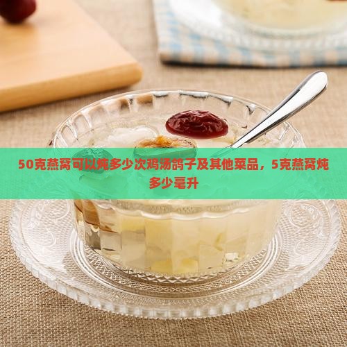 50克燕窝可以炖多少次鸡汤鸽子及其他菜品，5克燕窝炖多少毫升