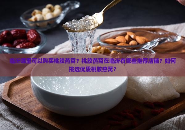 临沂哪里可以购买桃胶燕窝？桃胶燕窝在临沂有哪些推荐店铺？如何挑选优质桃胶燕窝？