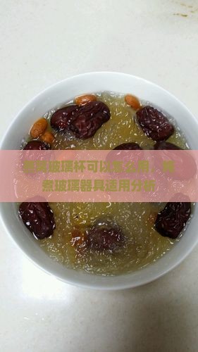 燕窝玻璃杯可以怎么用，炖煮玻璃器具适用分析