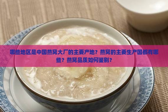 哪些地区是中国燕窝大厂的主要产地？燕窝的主要生产国都有哪些？燕窝品质如何鉴别？