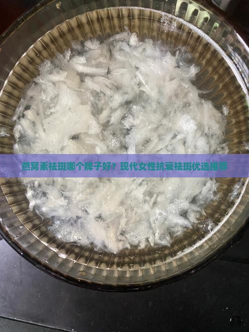 燕窝素祛斑哪个牌子好？现代女性抗衰祛斑优选推荐