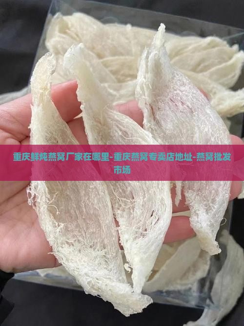重庆鲜炖燕窝厂家在哪里-重庆燕窝专卖店地址-燕窝批发市场
