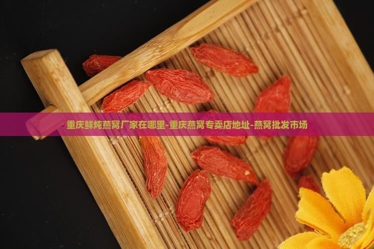 重庆鲜炖燕窝厂家在哪里-重庆燕窝专卖店地址-燕窝批发市场