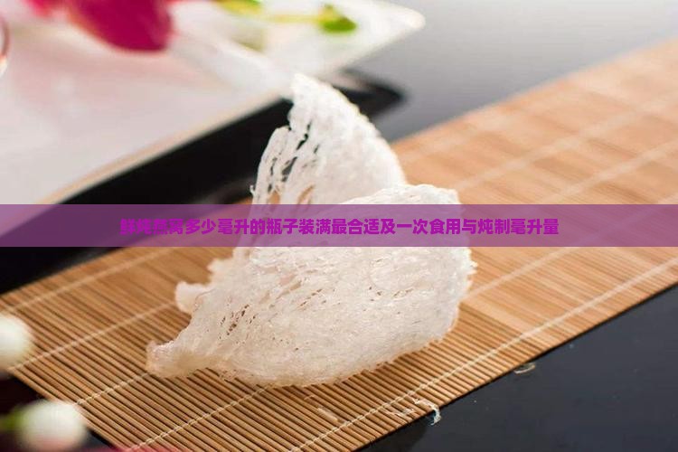 鲜炖燕窝多少毫升的瓶子装满最合适及一次食用与炖制毫升量