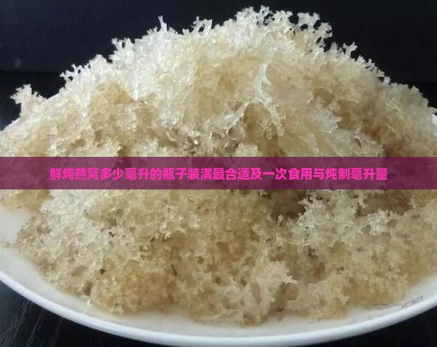 鲜炖燕窝多少毫升的瓶子装满最合适及一次食用与炖制毫升量