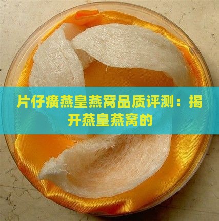 片仔癀燕皇燕窝品质评测：揭开燕皇燕窝的