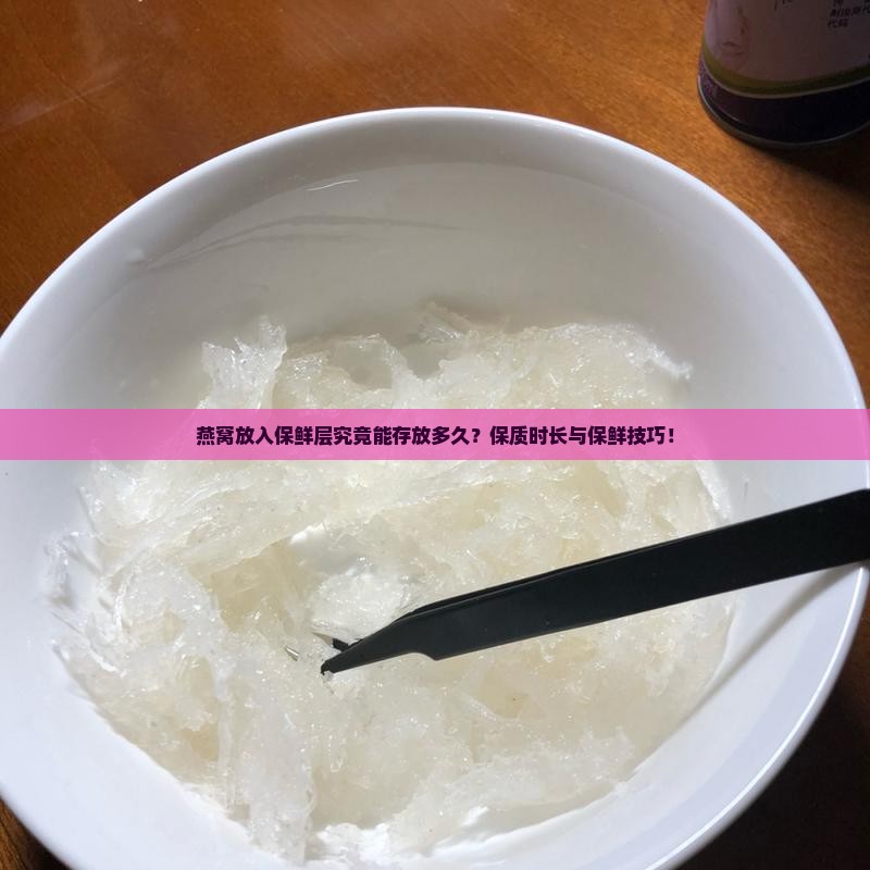 燕窝放入保鲜层究竟能存放多久？保质时长与保鲜技巧！