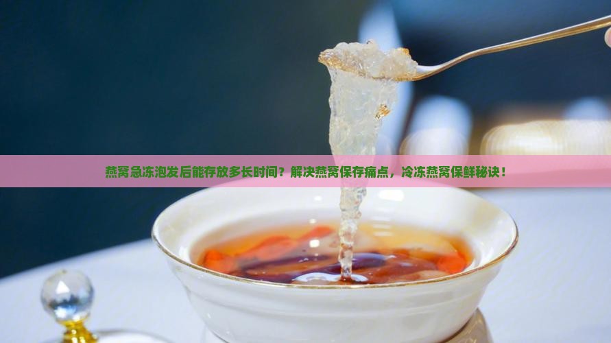 燕窝急冻泡发后能存放多长时间？解决燕窝保存痛点，冷冻燕窝保鲜秘诀！