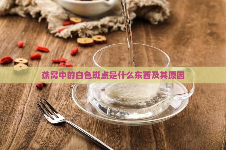 燕窝中的白色斑点是什么东西及其原因