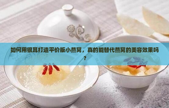 如何用银耳打造平价版小燕窝，真的能替代燕窝的美容效果吗？