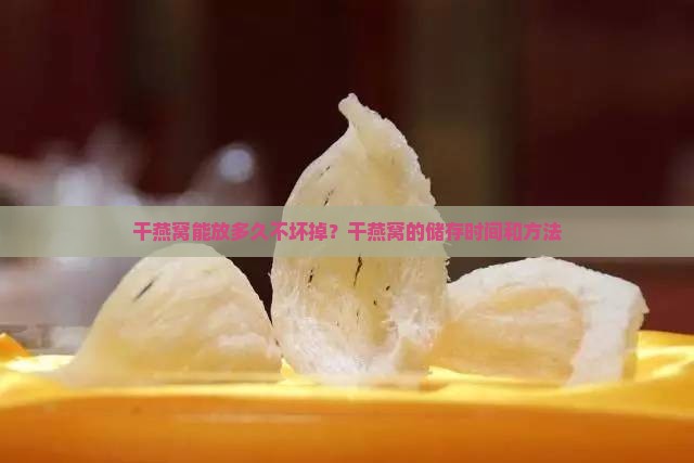 干燕窝能放多久不坏掉？干燕窝的储存时间和方法