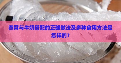 燕窝与牛奶搭配的正确做法及多种食用方法是怎样的？